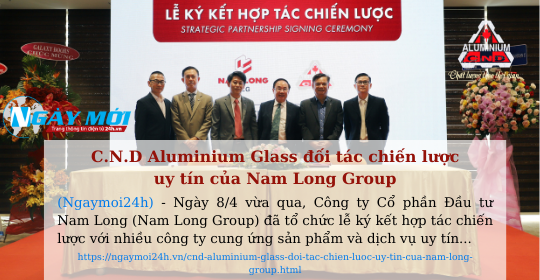 Ngày mới 24h cùng bản tin  C.N.D Aluminium Glass đối tác chiến lược uy tín của Nam Long Group